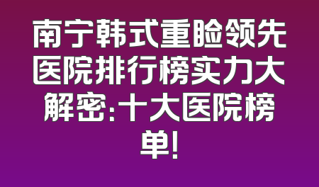 南宁韩式重睑领先医院排行榜实力大解密：十大医院榜单！