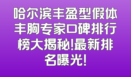 哈尔滨丰盈型假体丰胸专家口碑排行榜大揭秘！最新排名曝光！