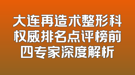 大连再造术整形科权威排名点评榜前四专家深度解析