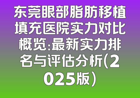 东莞眼部脂肪移植填充医院实力对比概览：最新实力排名与评估分析（2025版）