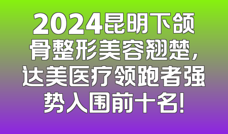 2024昆明下颌骨整形美容翘楚，达美医疗领跑者强势入围前十名！