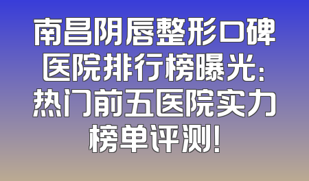 南昌阴唇整形口碑医院排行榜曝光：热门前五医院实力榜单评测！