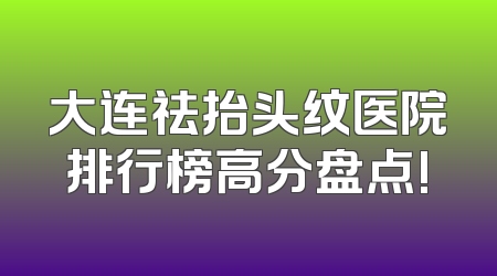 大连祛抬头纹医院排行榜高分盘点!