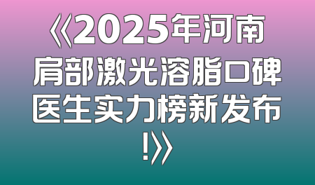 《2025年河南肩部激光溶脂口碑医生实力榜新发布！》
