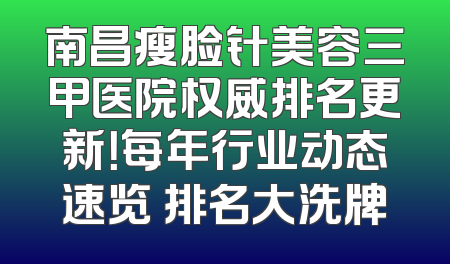 南昌瘦脸针美容三甲医院权威排名更新！每年行业动态速览 排名大洗牌