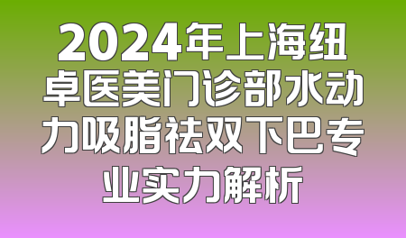 2024年上海纽卓医美门诊部水动力吸脂祛双下巴专业实力解析
