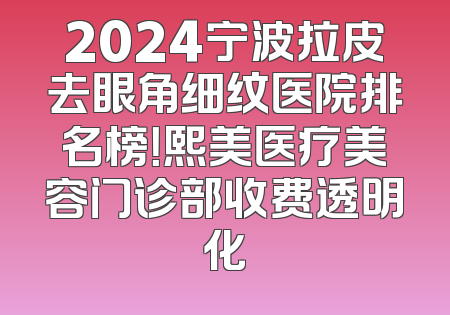 2024宁波拉皮去眼角细纹医院排名榜！熙美医疗美容门诊部收费透明化