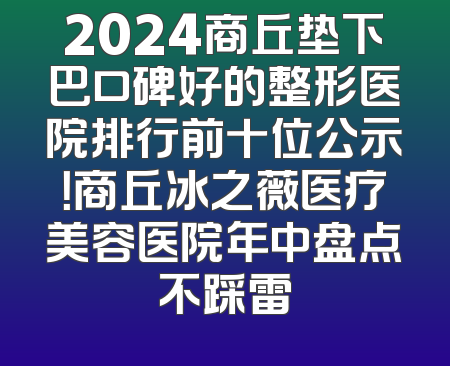2024商丘垫下巴口碑好的整形医院排行前十位公示！商丘冰之薇医疗美容医院年中盘点不踩雷