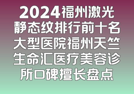2024福州激光静态纹排行前十名大型医院福州天竺生命汇医疗美容诊所口碑擅长盘点