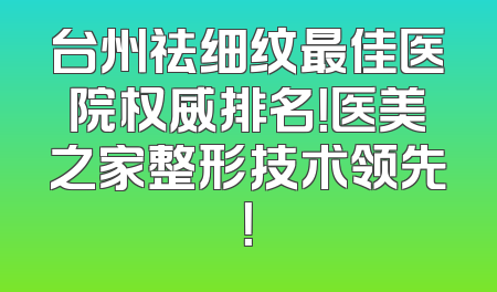 台州祛细纹最佳医院权威排名！医美之家整形技术领先！