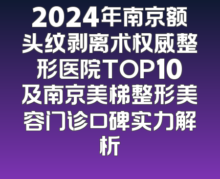 2024年南京额头纹剥离术权威整形医院TOP10及南京美梯整形美容门诊口碑实力解析