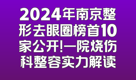 2024年南京整形去眼圈榜首10家公开！一院烧伤科整容实力解读