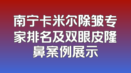 南宁卡米尔除皱专家排名及双眼皮隆鼻案例展示