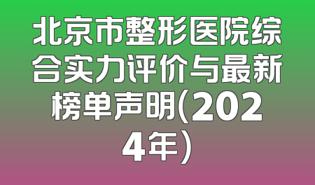 北京市整形医院综合实力评价与最新榜单声明（2024年）
