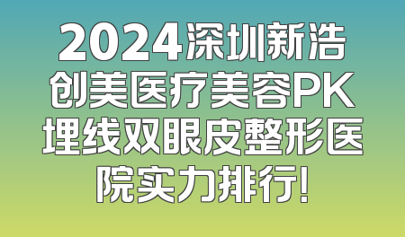 2024深圳新浩创美医疗美容PK埋线双眼皮整形医院实力排行！