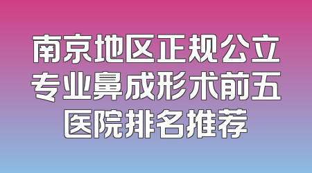 南京地区正规公立专业鼻成形术前五医院排名推荐