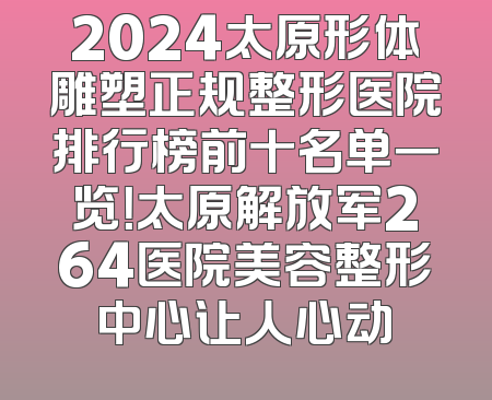 2024太原形体雕塑正规整形医院排行榜前十名单一览！太原解放军264医院美容整形中心让人心动