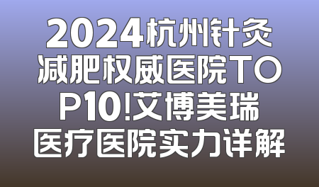 2024杭州针灸减肥权威医院TOP10！艾博美瑞医疗医院实力详解