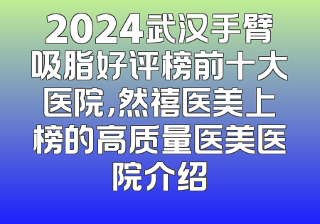 2024武汉手臂吸脂好评榜前十大医院，然禧医美上榜的高质量医美医院介绍