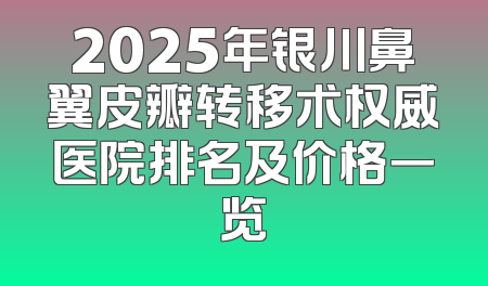 2025年银川鼻翼皮瓣转移术权威医院排名及价格一览