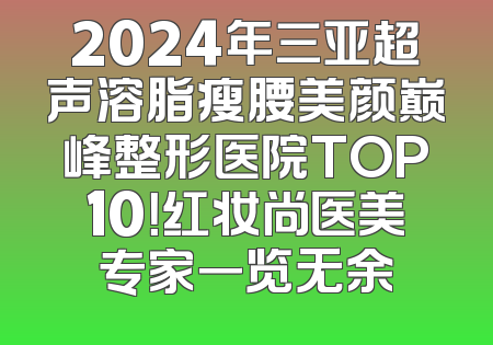 2024年三亚超声溶脂瘦腰美颜巅峰整形医院TOP10！红妆尚医美专家一览无余
