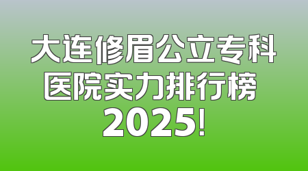 大连修眉公立专科医院实力排行榜 2025！