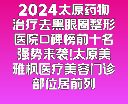 2024太原药物治疗去黑眼圈整形医院口碑榜前十名强势来袭！太原美雅枫医疗美容门诊部位居前列