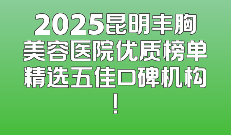 2025昆明丰胸美容医院优质榜单精选五佳口碑机构！