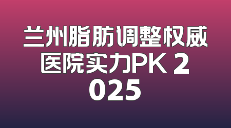 兰州脂肪调整权威医院实力PK 2025