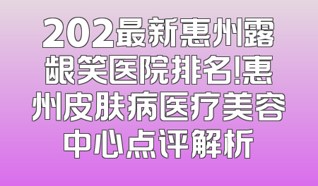 202最新惠州露龈笑医院排名！惠州皮肤病医疗美容中心点评解析