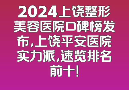 2024上饶整形美容医院口碑榜发布，上饶平安医院实力派，速览排名前十！