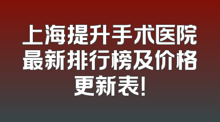 上海提升手术医院最新排行榜及价格更新表！