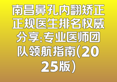 南昌鼻孔内翻矫正正规医生排名权威分享：专业医师团队领航指南（2025版）