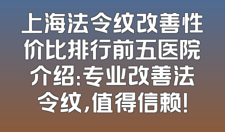 上海法令纹改善性价比排行前五医院介绍：专业改善法令纹，值得信赖！