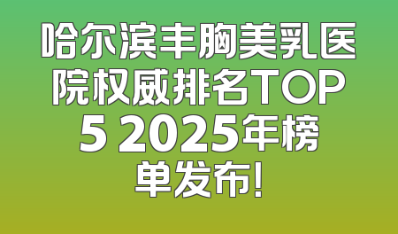 哈尔滨丰胸美乳医院权威排名TOP5 2025年榜单发布！