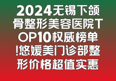 2024无锡下颌骨整形美容医院TOP10权威榜单！悠媛美门诊部整形价格超值实惠