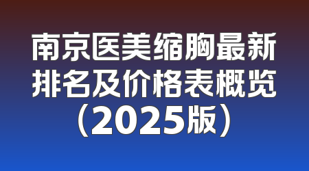 南京医美缩胸最新排名及价格表概览（2025版）