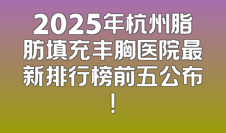 2025年杭州脂肪填充丰胸医院最新排行榜前五公布！