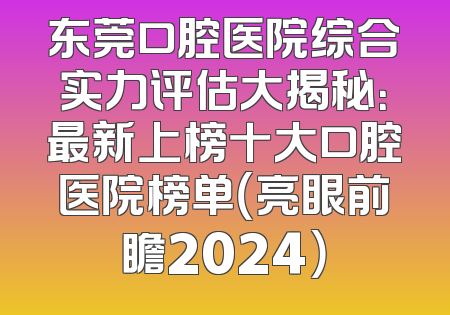 东莞口腔医院综合实力评估大揭秘：最新上榜十大口腔医院榜单（亮眼前瞻2024）