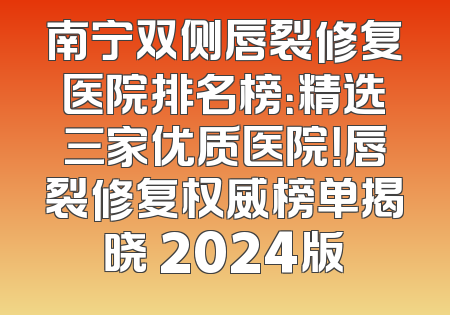 南宁双侧唇裂修复医院排名榜：精选三家优质医院！唇裂修复权威榜单揭晓 2024版
