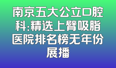 南京五大公立口腔科：精选上臂吸脂医院排名榜无年份展播