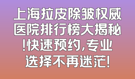 上海拉皮除皱权威医院排行榜大揭秘！快速预约，专业选择不再迷茫！