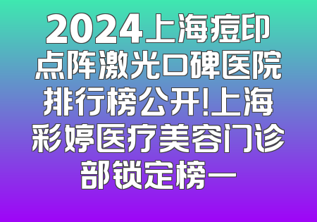 2024上海痘印点阵激光口碑医院排行榜公开！上海彩婷医疗美容门诊部锁定榜一