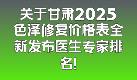 关于甘肃2025色泽修复价格表全新发布医生专家排名！