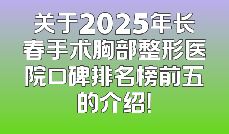 关于2025年长春手术胸部整形医院口碑排名榜前五的介绍！
