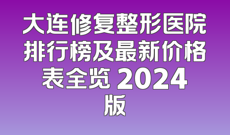 大连修复整形医院排行榜及最新价格表全览 2024版
