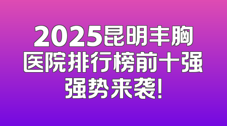 2025昆明丰胸医院排行榜前十强强势来袭！