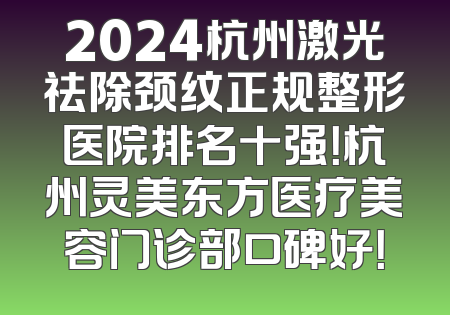 2024杭州激光祛除颈纹正规整形医院排名十强！杭州灵美东方医疗美容门诊部口碑好！