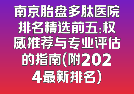 南京胎盘多肽医院排名精选前五：权威推荐与专业评估的指南（附2024最新排名）
