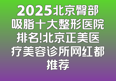 2025北京臀部吸脂十大整形医院排名！北京正美医疗美容诊所网红都推荐